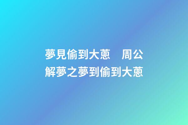 夢見偷到大蔥　周公解夢之夢到偷到大蔥